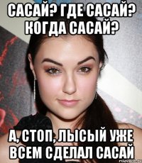 Сасай? Где сасай? когда сасай? А, стоп, Лысый уже всем сделал сасай