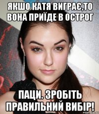 Якшо Катя виграє,то вона приїде в Острог Паци. Зробіть правильний вибір!