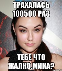 трахалась 100500 раз тебе что жалко,Мика?