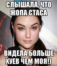 Слышала, что жопа стаса Видела больше хуев чем моя!)