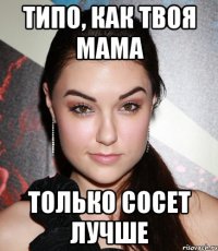 Типо, как твоя мама Только сосет лучше