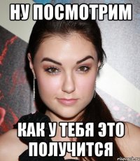 Ну посмотрим Как у тебя это получится