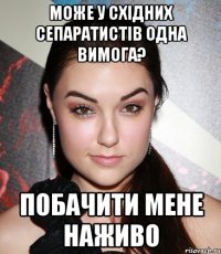 може у східних сепаратистів одна вимога? побачити мене наживо