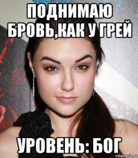 поднимаю бровь,как у Грей уровень: Бог