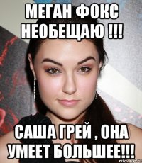 Меган Фокс Необещаю !!! Саша Грей , она умеет большее!!!