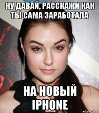 Ну давай, расскажи как ты сама заработала на новый iPhone