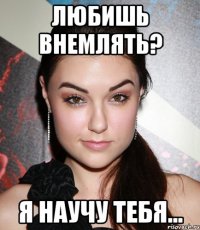 Любишь внемлять? Я научу тебя...