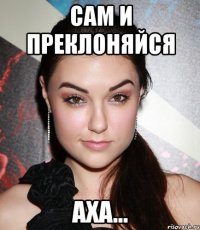 сам и преклоняйся аха...