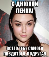 С днюхой Ленка! Всего тебе самого пиздатого, подруга!)