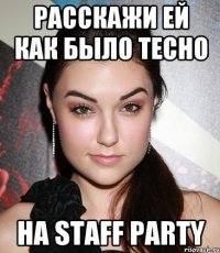 расскажи ей как было тесно на staff party