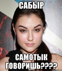 Сабыр Самотык говоришь????