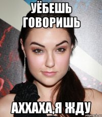 уёбешь говоришь аххаха,я жду