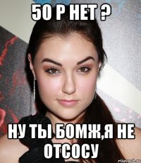 50 Р нет ? Ну ты бомж,я не отсосу