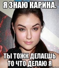 Я знаю Карина. Ты тожк делаешь то что делаю я