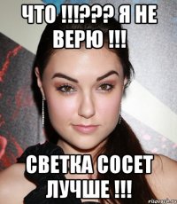 ЧТО !!!??? Я не верю !!! СВЕТКА сосет лучше !!!