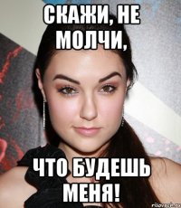 Скажи, не молчи, что будешь меня!