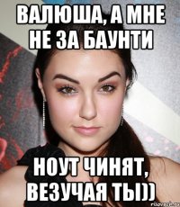 Валюша, а мне не за баунти ноут чинят, везучая ты))