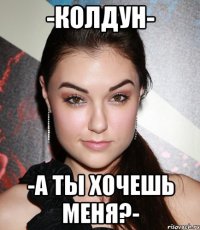 -Колдун- -А ты хочешь меня?-