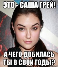 Это - Саша Грей! А чего добилась ты в свои годы?