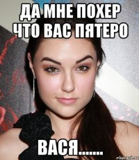 Да мне похер что вас пятеро Вася.......