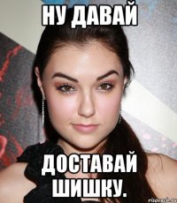 Ну давай Доставай шишку.