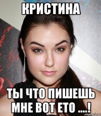 Кристина ты что пишешь мне вот ето ....!