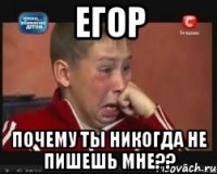 Егор почему ты никогда не пишешь мне??