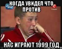 когда увидел что против нас играют 1999 год