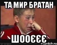 Та мир братан Шооєєє