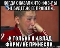 Когда сказали,что физ-ры не будет,но её провели И только я и Влад форму не принесли...