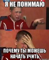 Я не понимаю почему ты можешь начать учить