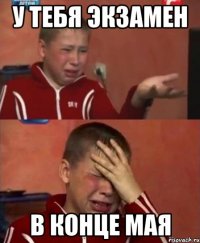 у тебя экзамен в конце мая