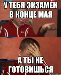 у тебя экзамен в конце мая а ты не готовишься