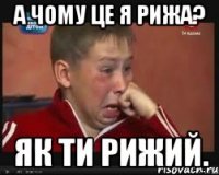 а чому це я рижа? як ти рижий.