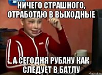 Ничего страшного, отработаю в выходные А сегодня рубану как следует в батлу