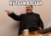 Ну ты и алехан 