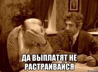  да выплатят не растраивайся