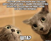 - "В Белом доме признали факт поездки директора ЦРУ в Киев" -"Обама призвал Путина прекратить поддержку активистов на юго-востоке Украины" ШТА?