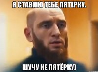 Я ставлю тебе пятерку. Шучу не пятёрку)