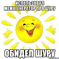 Использовал мемогенератор про Шуру Обидел Шуру