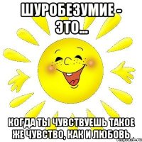 Шуробезумие - это... Когда ты чувствуешь такое же чувство, как и любовь