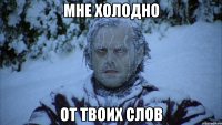 Мне холодно от твоих слов