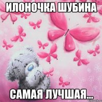 Илоночка Шубина самая лучшая...