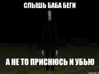 слышь баба беги а не то приснюсь и убью