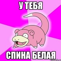 у тебя спина белая