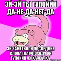 эй-эй ты тупоййй да-не-да-нет-да эй заметьили последние слова (да)?походу он тупоййй ах-ха-аха-ха.