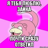 я тебя люблю, зайка почти сразу ответил