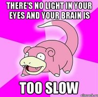 There's no light in your eyes and your brain is too slow