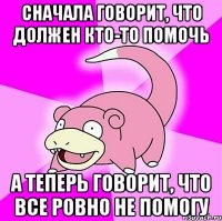 Сначала говорит, что должен кто-то помочь А теперь говорит, что все ровно не помогу