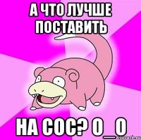 А ЧТО ЛУЧШЕ ПОСТАВИТЬ НА СОС? о_О
